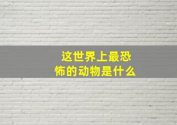 这世界上最恐怖的动物是什么