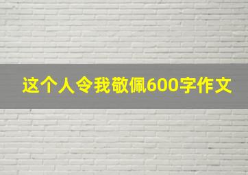 这个人令我敬佩600字作文