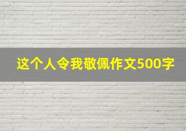 这个人令我敬佩作文500字