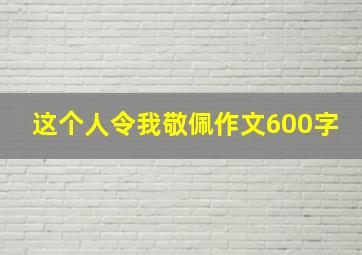 这个人令我敬佩作文600字