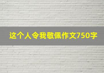 这个人令我敬佩作文750字