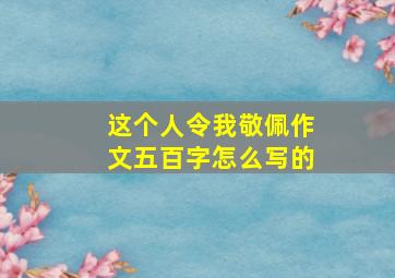 这个人令我敬佩作文五百字怎么写的