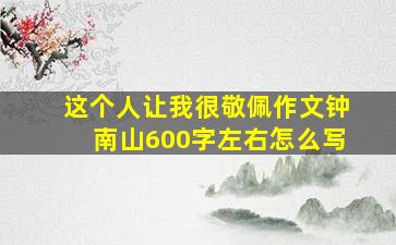 这个人让我很敬佩作文钟南山600字左右怎么写