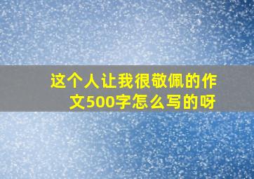 这个人让我很敬佩的作文500字怎么写的呀