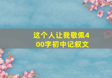 这个人让我敬佩400字初中记叙文