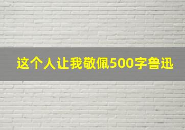 这个人让我敬佩500字鲁迅