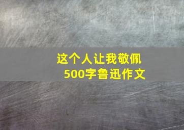 这个人让我敬佩500字鲁迅作文