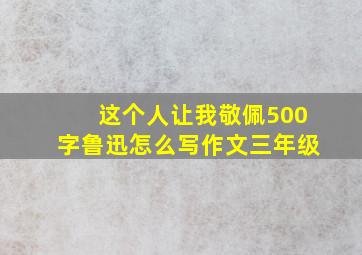 这个人让我敬佩500字鲁迅怎么写作文三年级