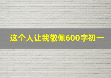 这个人让我敬佩600字初一