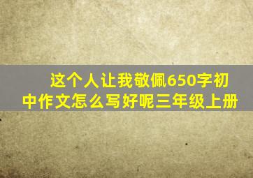 这个人让我敬佩650字初中作文怎么写好呢三年级上册