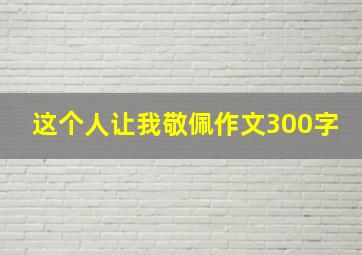 这个人让我敬佩作文300字