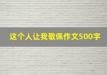 这个人让我敬佩作文500字