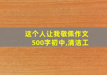 这个人让我敬佩作文500字初中,清洁工