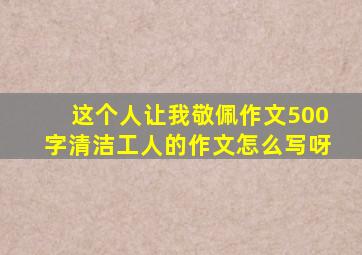 这个人让我敬佩作文500字清洁工人的作文怎么写呀