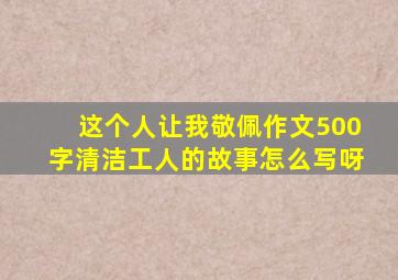 这个人让我敬佩作文500字清洁工人的故事怎么写呀