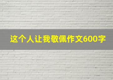 这个人让我敬佩作文600字