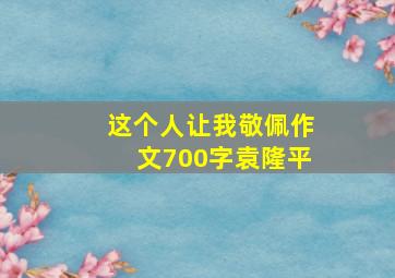 这个人让我敬佩作文700字袁隆平