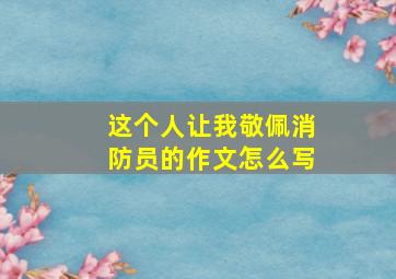 这个人让我敬佩消防员的作文怎么写