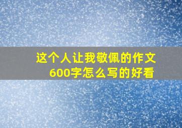 这个人让我敬佩的作文600字怎么写的好看