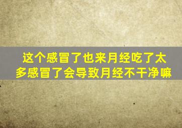 这个感冒了也来月经吃了太多感冒了会导致月经不干净嘛