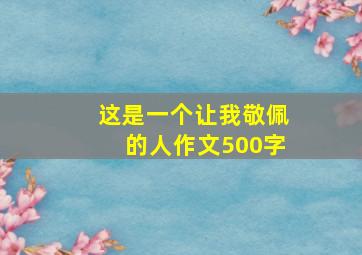 这是一个让我敬佩的人作文500字