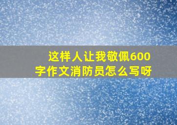 这样人让我敬佩600字作文消防员怎么写呀