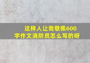 这样人让我敬佩600字作文消防员怎么写的呀