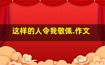 这样的人令我敬佩.作文