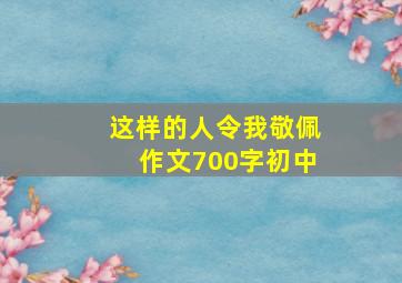 这样的人令我敬佩作文700字初中