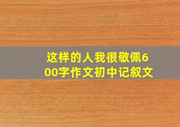 这样的人我很敬佩600字作文初中记叙文