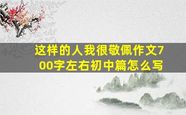 这样的人我很敬佩作文700字左右初中篇怎么写