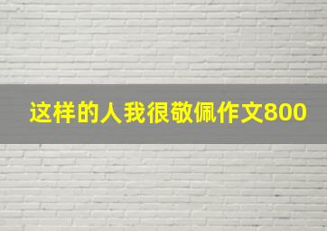 这样的人我很敬佩作文800