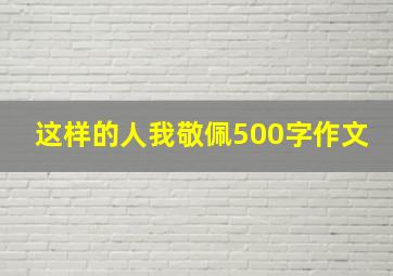 这样的人我敬佩500字作文