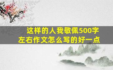 这样的人我敬佩500字左右作文怎么写的好一点