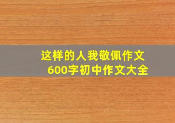 这样的人我敬佩作文600字初中作文大全