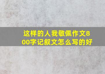 这样的人我敬佩作文800字记叙文怎么写的好