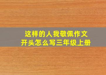 这样的人我敬佩作文开头怎么写三年级上册