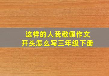 这样的人我敬佩作文开头怎么写三年级下册