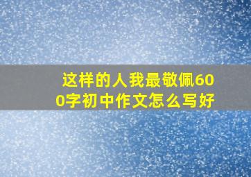 这样的人我最敬佩600字初中作文怎么写好