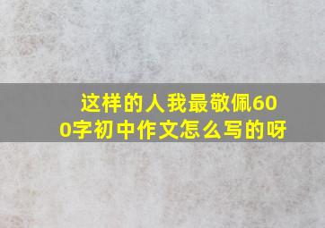 这样的人我最敬佩600字初中作文怎么写的呀