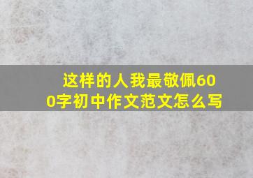 这样的人我最敬佩600字初中作文范文怎么写