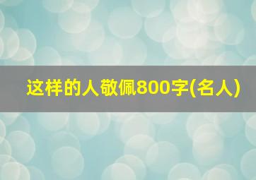 这样的人敬佩800字(名人)