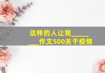 这样的人让我________作文500关于疫情