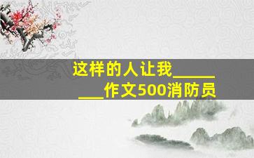 这样的人让我________作文500消防员