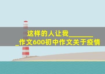 这样的人让我________作文600初中作文关于疫情