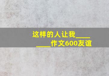 这样的人让我________作文600友谊