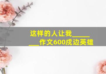 这样的人让我________作文600戍边英雄