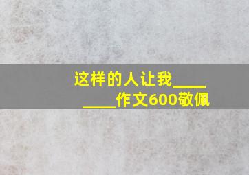 这样的人让我________作文600敬佩