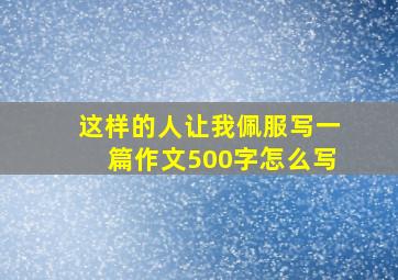 这样的人让我佩服写一篇作文500字怎么写