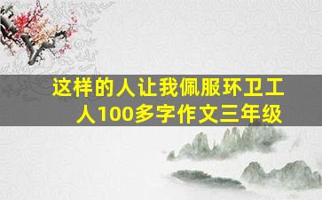 这样的人让我佩服环卫工人100多字作文三年级